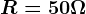 R=50\Omega