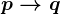 p--> q