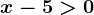 x-5>0