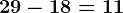 29-18=11