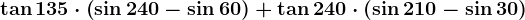 \tan135\cdot \left ( \sin240-\sin60 \right )+\tan240\cdot\left ( \sin210-\sin30 \right )