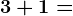 3 + 1=