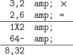 \texttt \begintabularrl 3,2 & $\times$\\ 2,6 & =\\ \hline 1X2 &\\ 64- &\\ \hline 8,32\endtabular