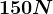 150 N