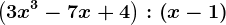 \left ( 3x^3-7x+4 \right ):\left ( x-1 \right )