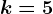 k=5