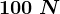 100\;N