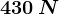 430\: N
