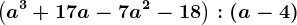 \left ( a^3+17a-7a^2-18 \right ):\left ( a-4 \right )