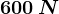 600\: N