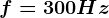 f=300Hz