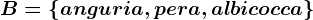 B=\left \ anguria,pera,albicocca \right \