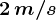 2\, m/s