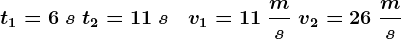 t1=6\;s\;t2=11\;s\;\;\; v1=11\;\fracms\; v2=26\;\fracms