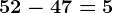 52-47=5