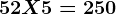 52 X 5= 250