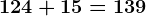 124+15=139