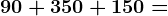 90 + 350 + 150 =