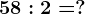 58:2=?