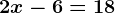 2x-6=18