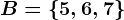 B=\5,6,7\