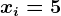 xi=5