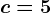 c=5