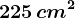 225\, cm^2