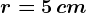 r=5\, cm