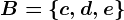 B=\c,d,e\