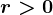 r> 0