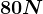 80 N