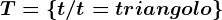 T = \left \ t/ t =triangolo \right \