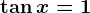 \tan x=1