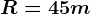 R=45m