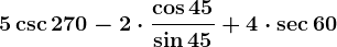 5\csc 270-2\cdot \frac\cos45\sin45+4\cdot \sec60