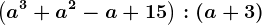 \left ( a^3+a^2-a+15 \right ):\left ( a+3 \right )