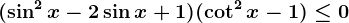 (\sin^2x-2\sin x+1)(\cot^2x-1)\leq 0