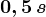 0,5\, s