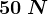 50\: N