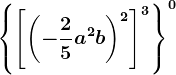 \left \ \left [ \left ( -\frac25 a^2b\right )^2 \right ]^3\right \^0