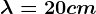 \lambda =20cm
