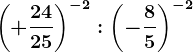 \left ( +\frac2425 \right )^-2:\left ( -\frac85 \right )^-2