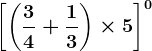 \left [\left ( \frac34+\frac13 \right )\times 5 \right ]^0
