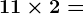 11\times 2=