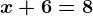 x+6=8