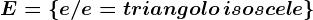 E = \left \ e/ e= triangolo \, isoscele \right \