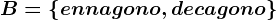B=\left \ ennagono,decagono \right \