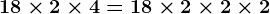18 \times 2 \times 4= 18 \times 2 \times 2 \times 2