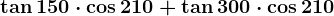 \tan150\cdot \cos210+\tan300\cdot \cos210